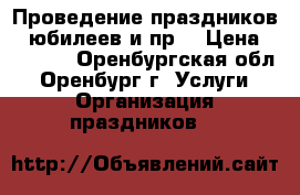 Проведение праздников - юбилеев и пр. › Цена ­ 5 000 - Оренбургская обл., Оренбург г. Услуги » Организация праздников   